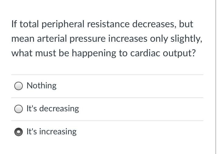 If total peripheral resistance decreases, but
mean arterial pressure increases only slightly,
what must be happening to cardiac output?
O Nothing
O It's decreasing
O It's increasing
