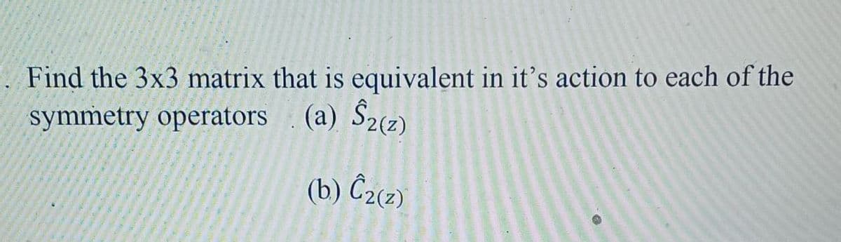 Find the 3x3 matrix that is equivalent in it's action to each of the
symmetry operators (a) S2(2)
(b) Ĉ2(2)
