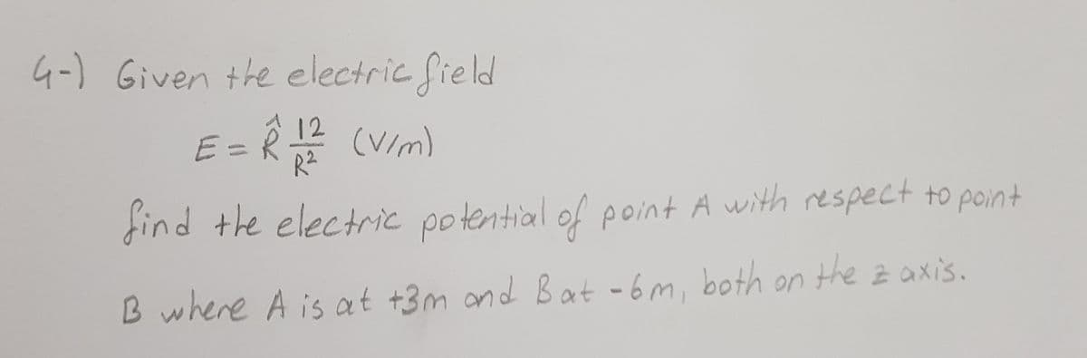 4-) Given the electric field
R
12
(VIm)
R2
E3=
find the electric potential of point A with respect to point
B where A is at +3m and Bat -6m, both on the z axis.
