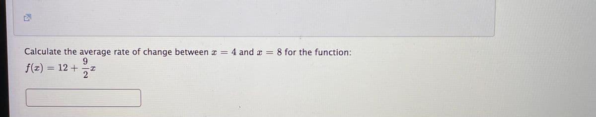 Calculate the average rate of change between x =
4 and x = 8 for the function:
9.
f(x) = 12 +
2
