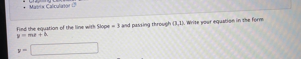 • Matrix Calculator E
Find the equation of the line with Slope 3 and passing through (3,1). Write your equation in the form
y = mx + b.
%3D
%3D
y =
