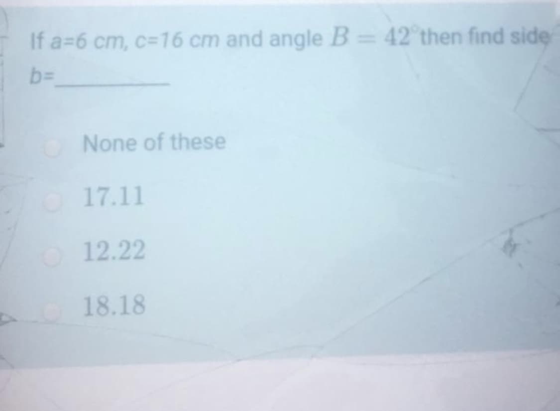 If a=6 cm, C3D16 cm and angle B = 42 then find side
b3D
None of these
O17.11
12.22
18.18
