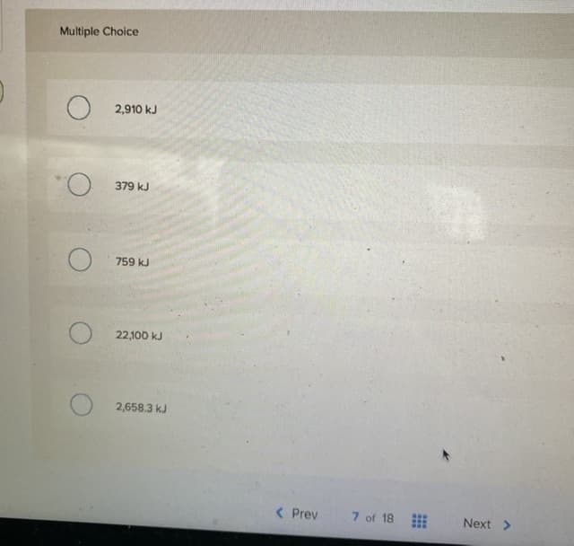 Multiple Choice
2,910 kJ
379 kJ
759 kJ
22,100 kJ
2,658.3 kJ
( Prev
7 of 18
Next >
