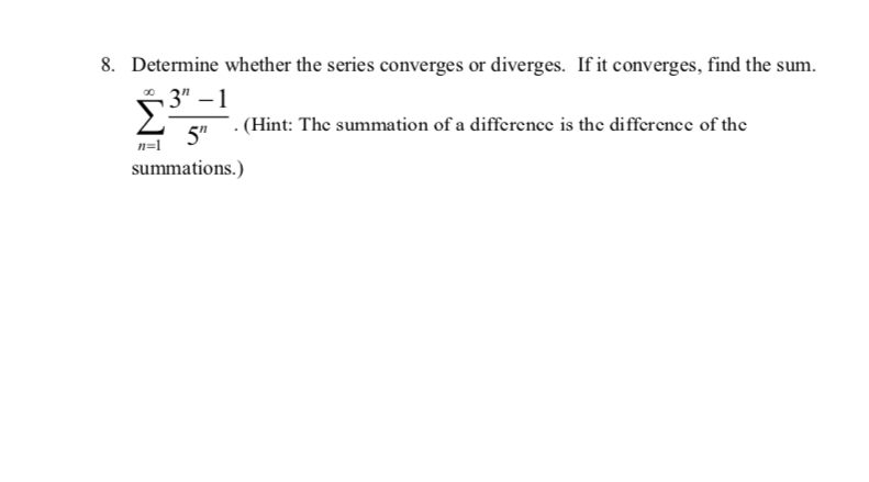 8. Determine whether the series converges or diverges. If it converges, find the sum.
3" – 1
(Hint: The summation of a differencc is the difference of the
5"
n=1
summations.)
