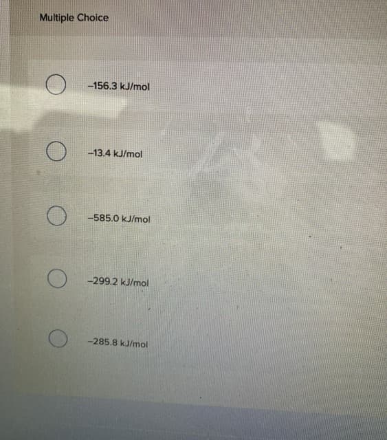 Multiple Choice
-156.3 kJ/mol
13.4 kJ/mol
-585.0 kJ/mol
-299.2 kJ/mol
-285.8 kJ/mol
