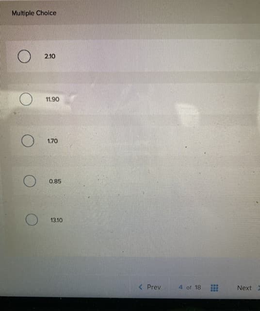 Multiple Choice
2.10
11.90
1.70
0.85
13.10
< Prev
4 of 18
Next

