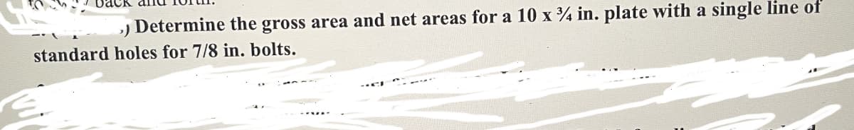 ›) Determine the gross area and net areas for a 10 x 34 in. plate with a single line of
standard holes for 7/8 in. bolts.
€