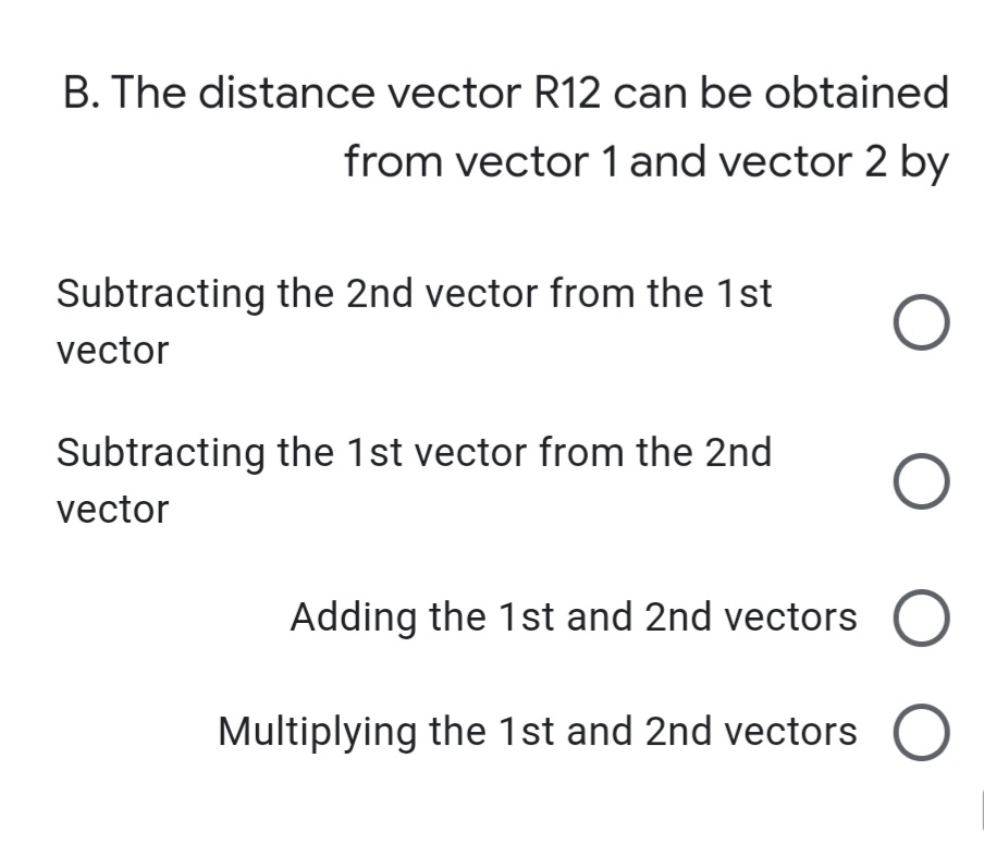 B. The distance vector R12 can be obtained
from vector 1 and vector 2 by
Subtracting the 2nd vector from the 1st
vector
Subtracting the 1st vector from the 2nd
vector
Adding the 1st and 2nd vectors O
Multiplying the 1st and 2nd vectors
