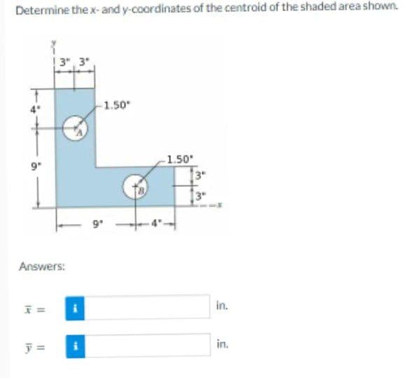 Determine the x- and y-coordinates of the centroid of the shaded area shown.
å
Answers:
F=
Y
3,3"
y =
-1.50*
9"
-1.50*
in.
in.