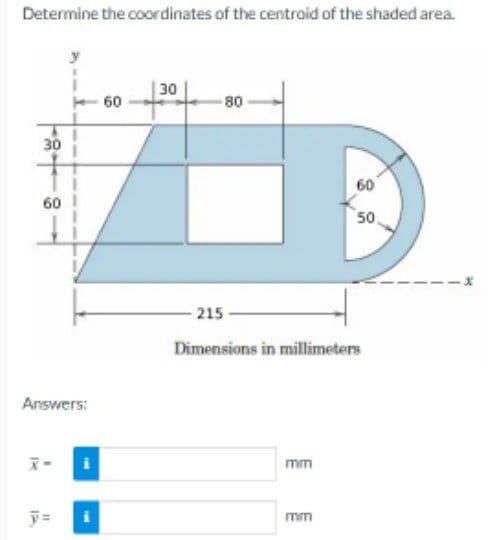 Determine the coordinates of the centroid of the shaded area.
Answers:
De
y=
60
30
80
215
Dimensions in millimeters
mm
60
50
mm
-1X