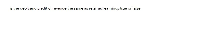 is the debit and credit of revenue the same as retained earnings true or false