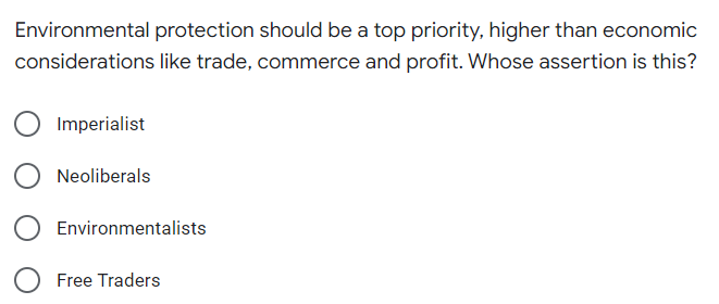 Environmental protection should be a top priority, higher than economic
considerations like trade, commerce and profit. Whose assertion is this?
Imperialist
Neoliberals
Environmentalists
Free Traders
