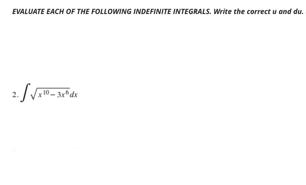 EVALUATE EACH OF THE FOLLOWING INDEFINITE INTEGRALS. Write the correct u and du.
2.
x 10 – 3x6dx
