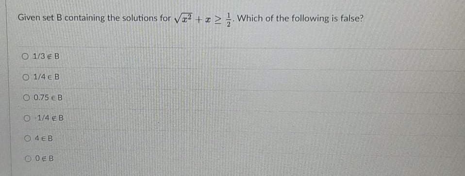 Given set B containing the solutions for V2 +a > !. Which of the following is false?
O 1/3 € B
O 1/4 e B
O 0.75 EB
O 1/4 e B
O 4EB
O OEB
