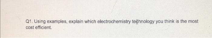 Q1. Using examples, explain which electrochemistry technology you think is the most
cost efficient.