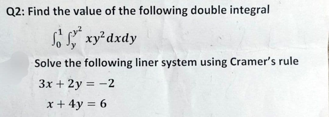 Q2: Find the value of the following double integral
S₁ Sy² xy² dxdy
Solve the following liner system using Cramer's rule
3x+2y=-2
x+4y = 6