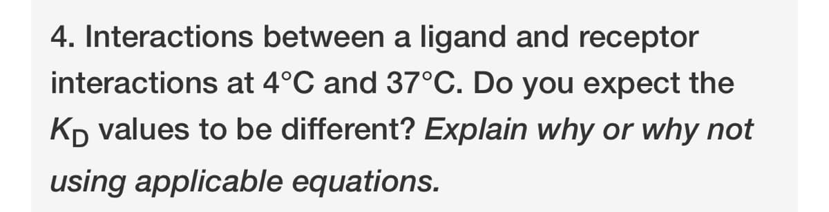 4. Interactions between a ligand and receptor
interactions at 4°C and 37°C. Do you expect the
Kp values to be different? Explain why or why not
using applicable equations.
