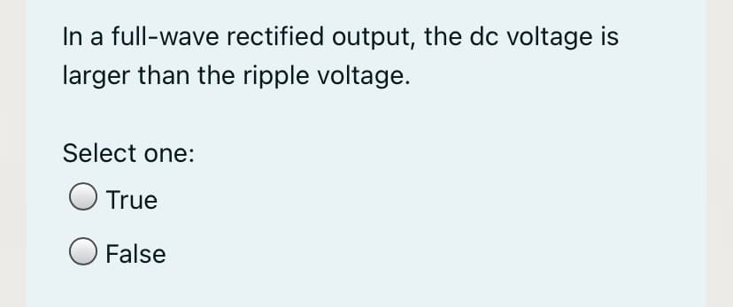 In a full-wave rectified output, the dc voltage is
larger than the ripple voltage.
Select one:
O True
O False
