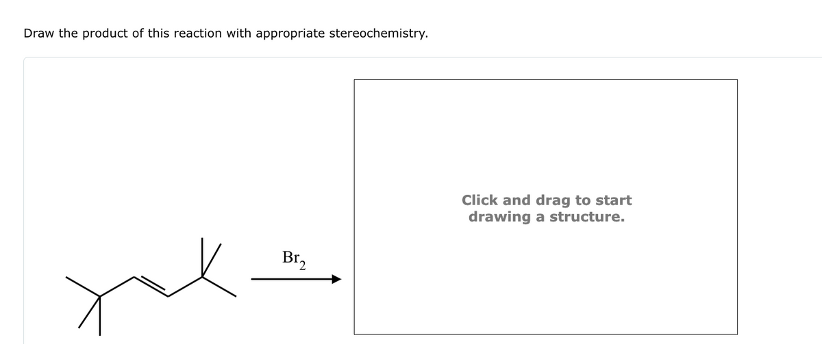 Draw the product of this reaction with appropriate stereochemistry.
Br₂
Click and drag to start
drawing a structure.