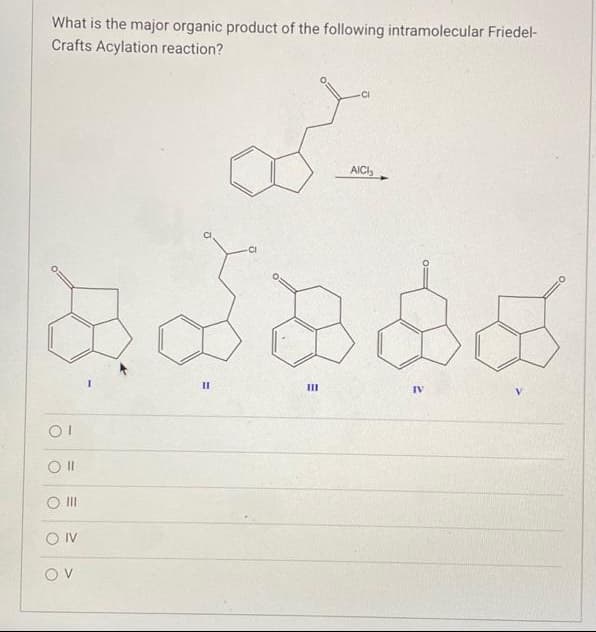 What is the major organic product of the following intramolecular Friedel-
Crafts Acylation reaction?
- CI
AICI
వ-
డెవదిద్దడ
-CI
OI
0 1
8 ||
OIV
OV
IV