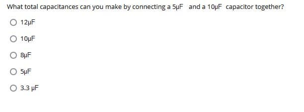 What total capacitances can you make by connecting a 5µF and a 10µF capacitor together?
O 12µF
O 10µF
SµF
SµF
O 3.3 µF
