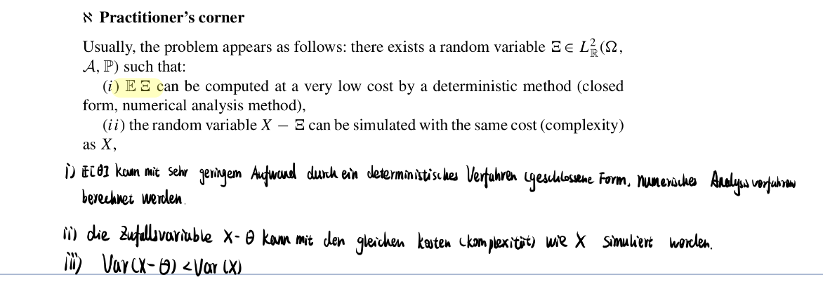 & Practitioner's corner
Usually, the problem appears as follows: there exists a random variable E = L (N,
A, P) such that:
(i) E E can be computed at a very low cost by a deterministic method (closed
form, numerical analysis method),
(ii) the random variable X-E can be simulated with the same cost (complexity)
as X,
Ì) E[0] koun mit sehr geringem Aufwand durch ein deterministisches Verfuhren (geschlossene Form, numerisches Analysis vorfubrows
berechnet werden.
ii) die Zufallsvariable X- Ⓒ kann mit den gleichen kasten (komplexität) wie X simuliert worden.
111) Var (x-6) < Var (X)