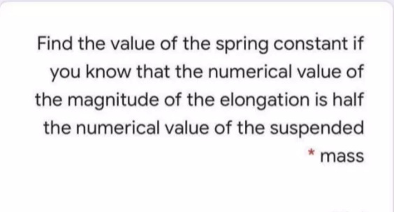 Find the value of the spring constant if
you know that the numerical value of
the magnitude of the elongation is half
the numerical value of the suspended
* mass
