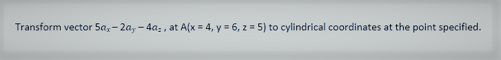 Transform vector 5ax-2ay -4a-, at A(x = 4, y = 6, z = 5) to cylindrical coordinates at the point specified.