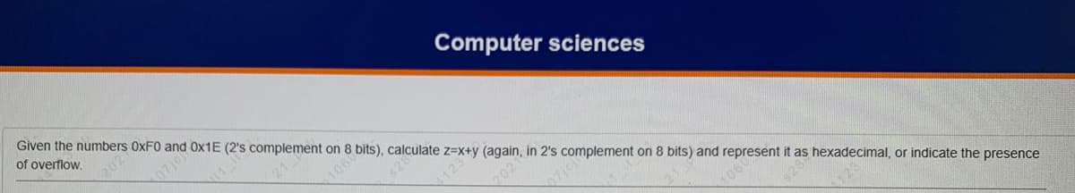 Computer sciences
Given the numbers 0XF0 and O×1E (2's complement on 8 bits), calculate z=x+y (again, in 2's complement on 8 bits) and represent it as hexadecimal, or indicate the presence
of overflow.
