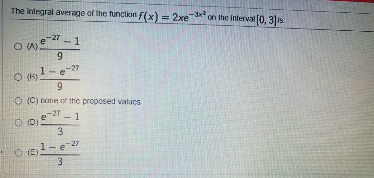 The integral average of the function f(x) = 2xe-3x2
on the interval 0, 3] is:
-27
e
-1
O (A).
9
-27
(B)
9.
O (C) none of the proposed values
-27
1
e
O (D)
3.
-27
1 e
O (E)
3
