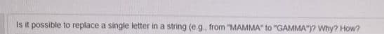 Is it possible to replace a single letter in a string (e.g., from "MAMMA" to "GAMMA")? Why? How?
