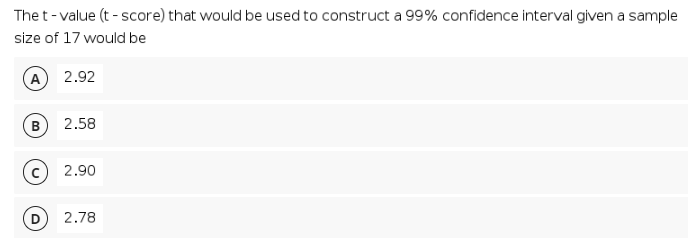 The t-value (t - score) that would be used to construct a 99% confidence interval given a sample
size of 17 would be
A 2.92
2.58
2.90
2.78
