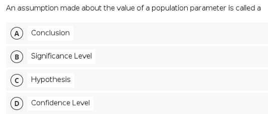 An assumption made about the value of a population parameter is called a
A) Conclusion
B
Significance Level
Hypothesis
Confidence Level
