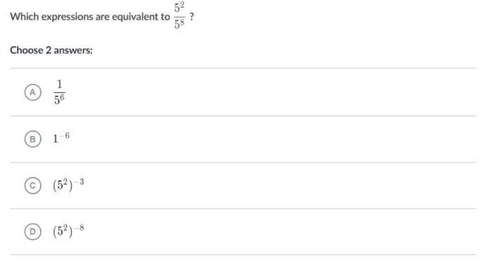 52
Which expressions are equivalent to
Choose 2 answers:
1
56
1-6
(52)-3
(5?) -8
