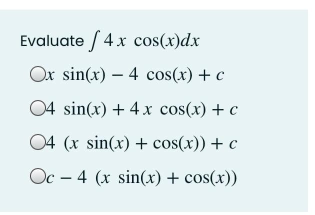 Evaluate / 4x cos(x)dx
Ox sin(x) – 4 cos(x) + c
04 sin(x) + 4 x cos(x) + c
04 (x sin(x) + cos(x)) + c
Oc – 4 (x sin(x) + cos(x))
