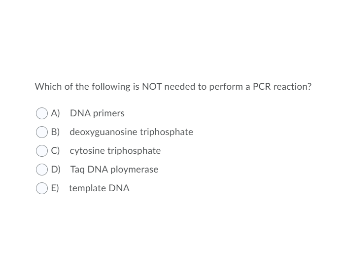Which of the following is NOT needed to perform a PCR reaction?
A) DNA primers
B) deoxyguanosine triphosphate
C) cytosine triphosphate
D) Taq DNA ploymerase
E) template DNA
