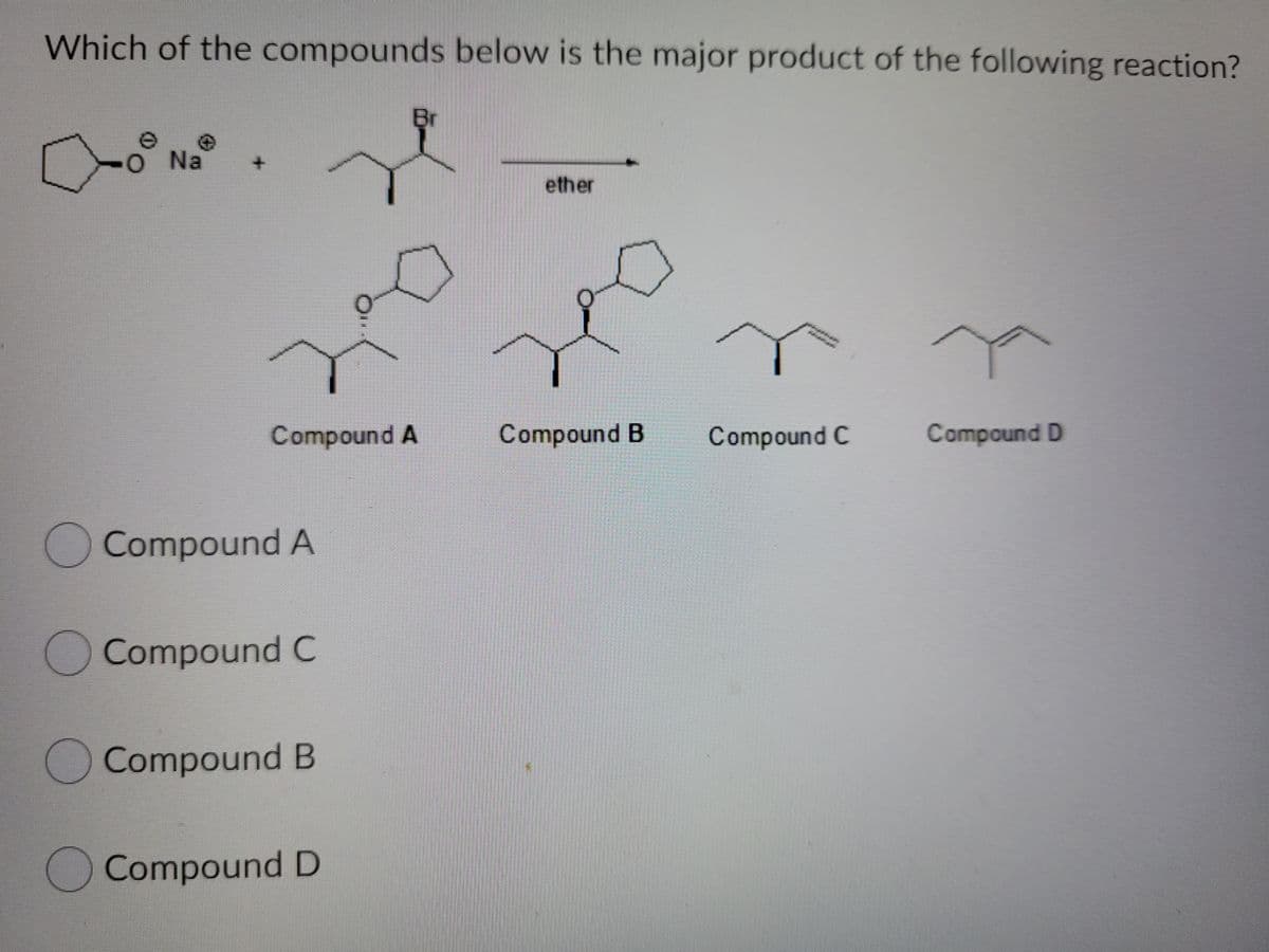 Which of the compounds below is the major product of the following reaction?
Br
O Na
ether
Compound A
Compound B
Compound C
Compound D
Compound A
Compound C
Compound B
Compound D
