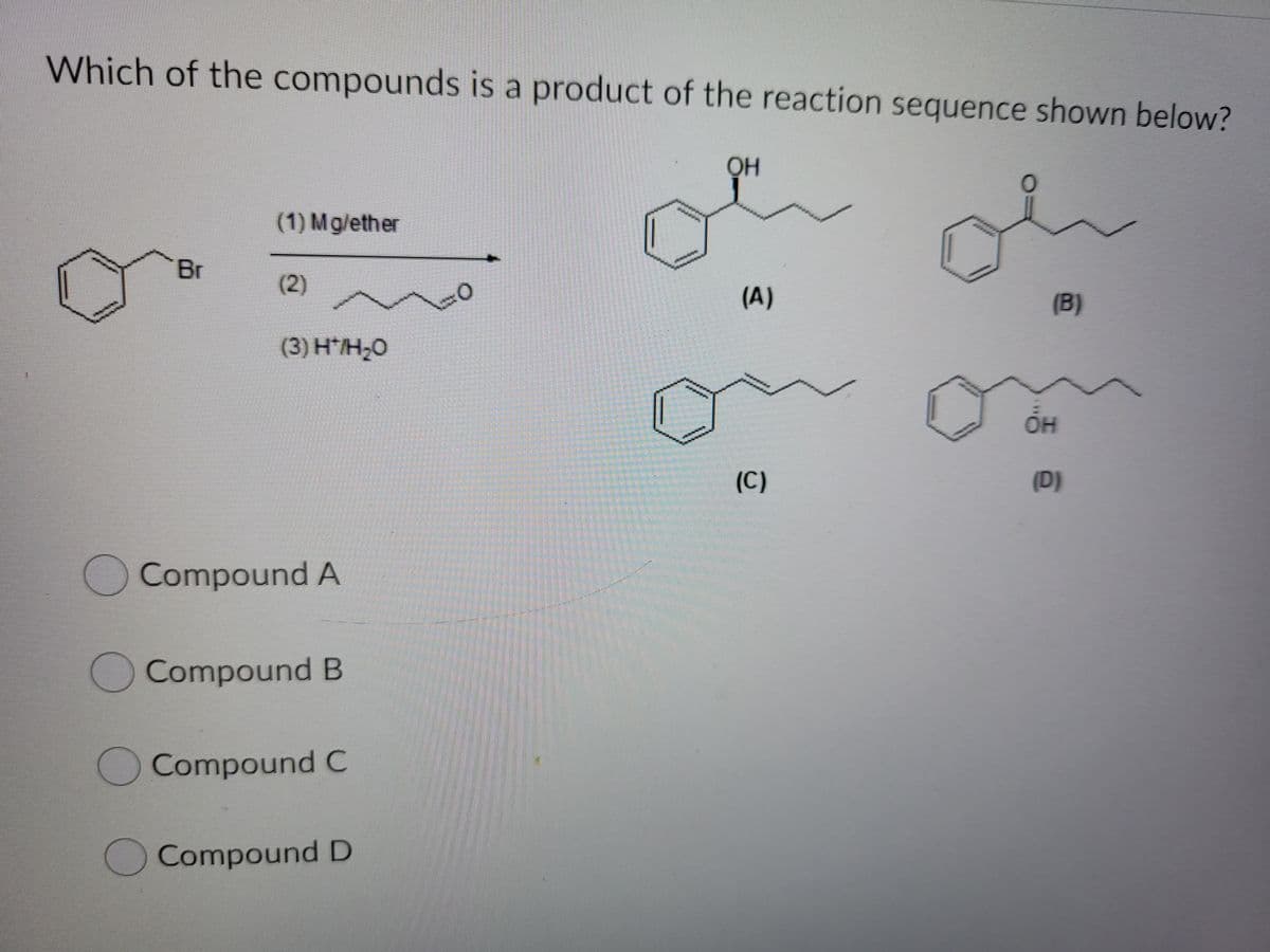 Which of the compounds is a product of the reaction sequence shown below?
(1) Mg/ether
Br
(2)
(A)
(B)
(3) H'Н-0
он
(C)
(D)
)Compound A
O Compound B
Compound C
Compound D
