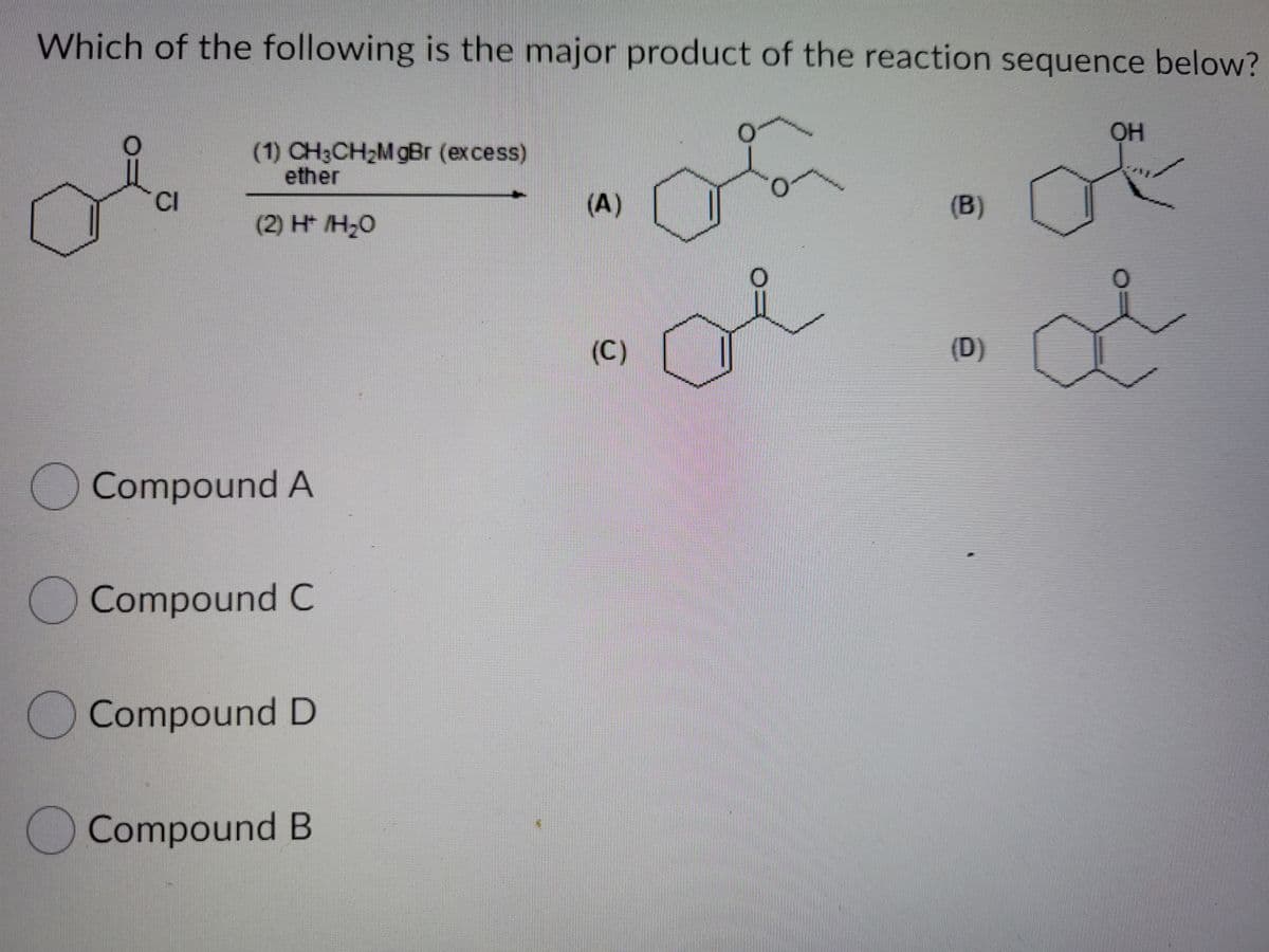 Which of the following is the major product of the reaction sequence below?
OH
(1) CH3CH2M gBr (excess)
ether
CI
(A)
(B)
(2) H /H20
(C)
(D)
Compound A
Compound C
O Compound D
Compound B
