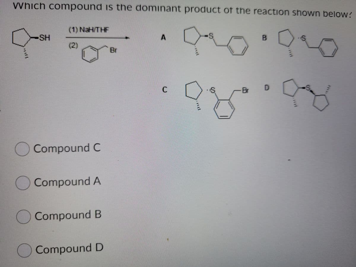 Which compound is the dominant product of the reaction shown below?
(1) NaH/THF
-SH
(2)
Br
C.
Br
Compound C
Compound A
Compound B
O Compound D
