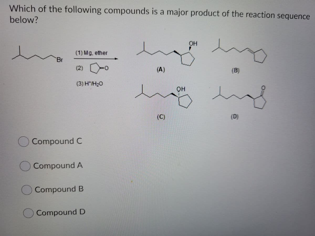 Which of the following compounds is a major product of the reaction sequence
below?
OH
(1) Mg, ether
Br
(2)
(A)
(B)
(3) H*/H2O
он
(C)
(D)
Compound C
Compound A
Compound B
OCompound D
