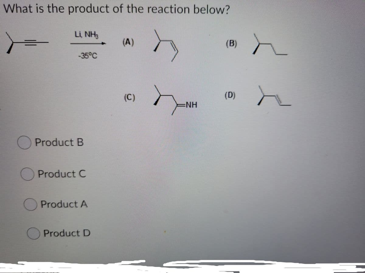 What is the product of the reaction below?
Li, NH3
(A)
(B)
-35°C
(C)
(D)
NH
OProduct B
O Product C
OProduct A
Product D
