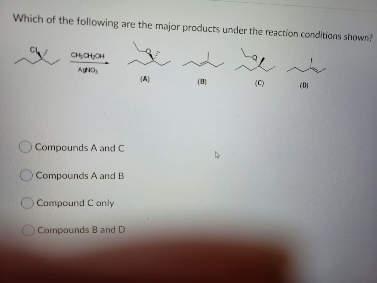 Which of the following are the major products under the reaction conditions shown?
CU
CH CH2OH
AGNO3
(A)
(B)
(C)
(D)
Compounds A and C
Compounds A and B
Compound C only
Compounds B and D
