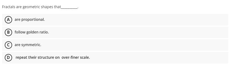 Fractals are geometric shapes that_
A are proportional.
B follow golden ratio.
(c) are symmetric.
(D repeat their structure on over-finer scale.
