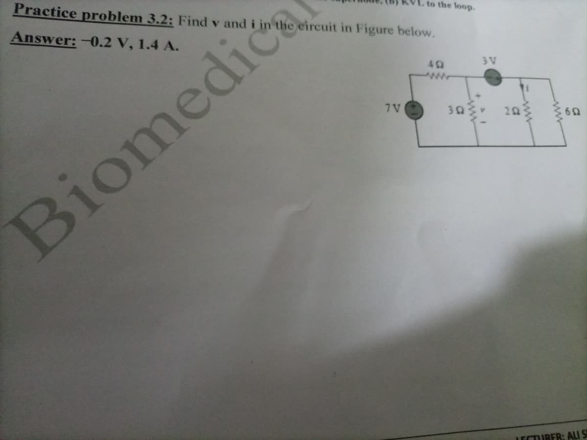 Practice problem 3.2: Find v and i in the circuit in Figure below.
to the loop.
Answer: -0.2 V, 1.4 A.
3 V
www
7V
30
Biomedica
LECTUBER: ALI S
