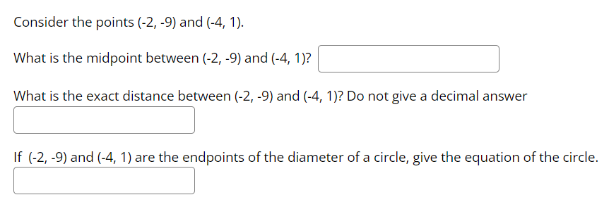 Consider the points (-2, -9) and (-4, 1).
What is the midpoint between (-2, -9) and (-4, 1)?
What is the exact distance between (-2, -9) and (-4, 1)? Do not give a decimal answer
If (-2, -9) and (-4, 1) are the endpoints of the diameter of a circle, give the equation of the circle.