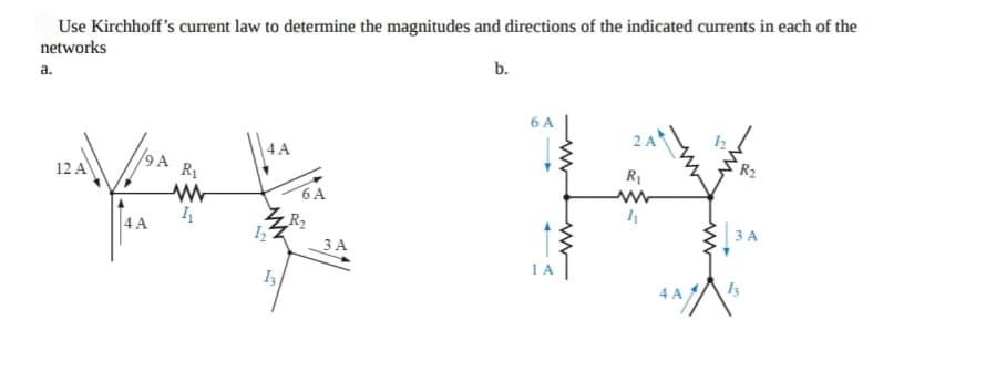 Use Kirchhoff's current law to determine the magnitudes and directions of the indicated currents in each of the
networks
b.
a.
6 A
2 A
4 A
A
12 A
R1
6A
R2
3 A
4 A
3 A
1 A
I3
4 A
