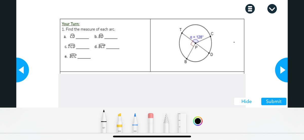 Your Turn:
1. Find the measure of each arc.
a CD
b. BD
C
a = 128°
c. TCD
d. BCT
e. BTC
B
Hide
Submit
97
80
50
