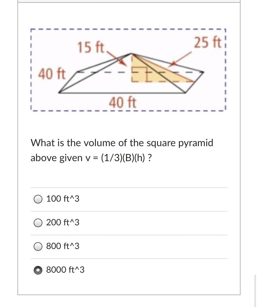 15 ft.
25 ft:
40 ft
40 ft
What is the volume of the square pyramid
above given v =
(1/3)(B)(h) ?
100 ft^3
200 ft^3
800 ft^3
O 8000 ft^3
