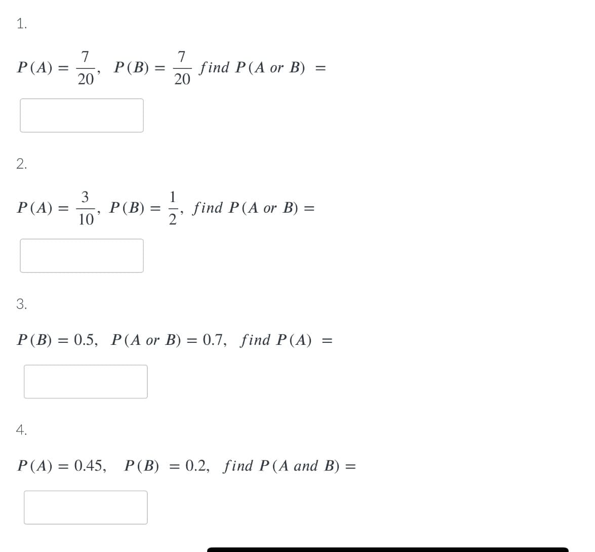 1.
7
P(B) =
20
7
find P(A or B)
20
P(A) =
2.
Р (4) -
3
P(B)
10'
1
find P(A or B) =
2'
%3D
3.
P(B) = 0.5, P(A or B) = 0.7, find P(A)
4.
P(A) = 0.45, P(B) = 0.2, find P(A and B) :
